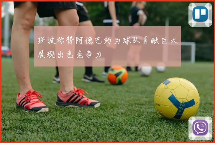 斯波称赞阿德巴约为球队贡献巨大展现出色竞争力