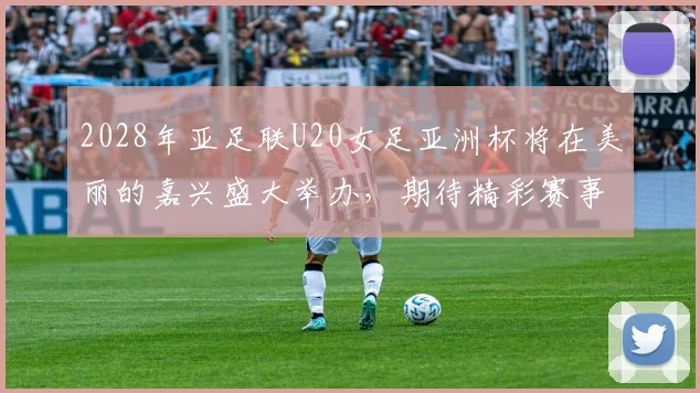 2028年亚足联U20女足亚洲杯将在美丽的嘉兴盛大举办，期待精彩赛事来临
