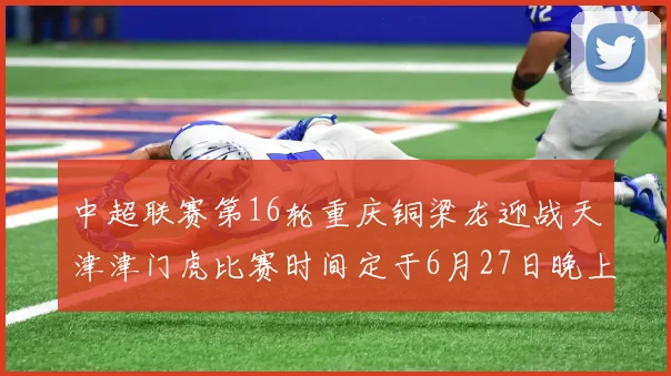 中超联赛第16轮重庆铜梁龙迎战天津津门虎比赛时间定于6月27日晚上20点