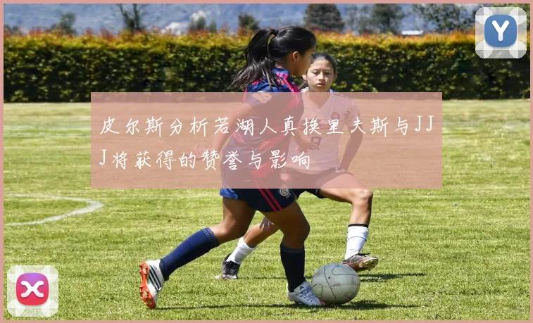 皮尔斯分析若湖人真换里夫斯与JJJ将获得的赞誉与影响