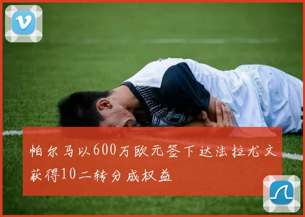 帕尔马以600万欧元签下达法拉尤文获得10二转分成权益