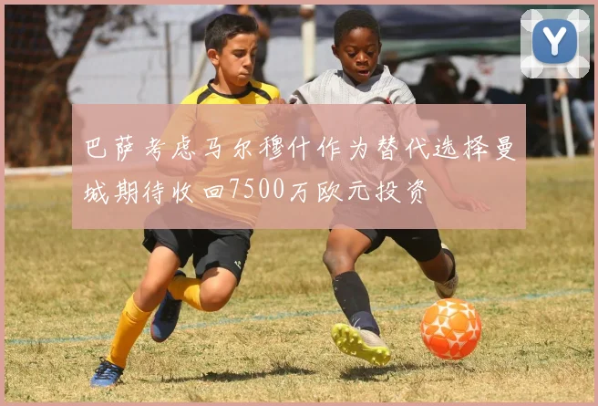 巴萨考虑马尔穆什作为替代选择曼城期待收回7500万欧元投资