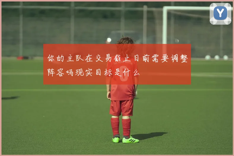 你的主队在交易截止日前需要调整阵容吗现实目标是什么