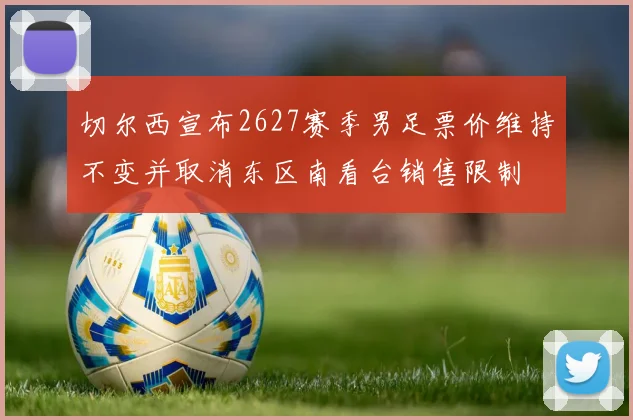 切尔西宣布2627赛季男足票价维持不变并取消东区南看台销售限制