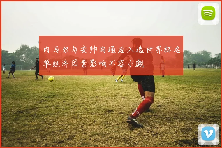 内马尔与安帅沟通后入选世界杯名单经济因素影响不容小觑