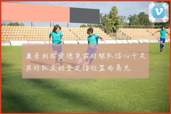 康奈利称爱德华兹对球队信心十足其对队友的坚定信任显而易见