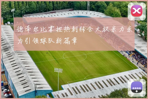 德泽尔比掌控热刺转会大权亲力亲为引领球队新篇章