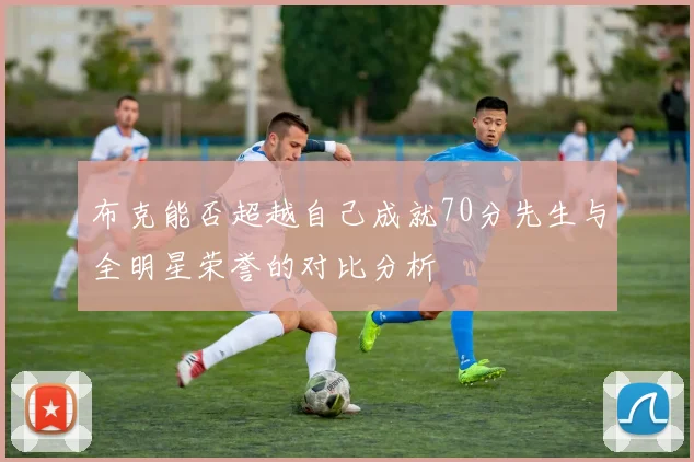 布克能否超越自己成就70分先生与全明星荣誉的对比分析