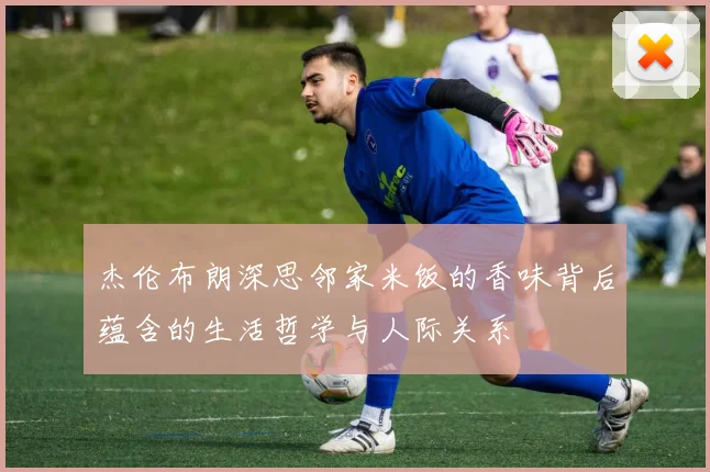 杰伦布朗深思邻家米饭的香味背后蕴含的生活哲学与人际关系