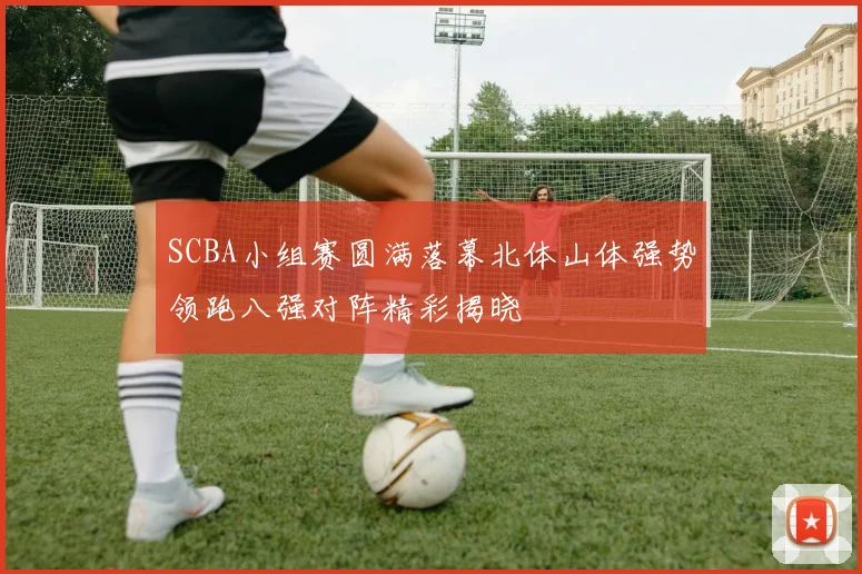 SCBA小组赛圆满落幕北体山体强势领跑八强对阵精彩揭晓