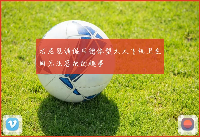 尤尼恩调侃韦德体型太大飞机卫生间无法容纳的趣事