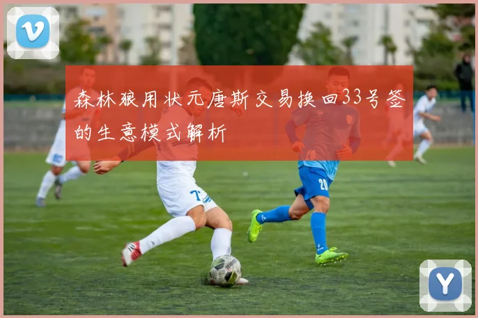 森林狼用状元唐斯交易换回33号签的生意模式解析
