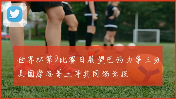 世界杯第9比赛日展望巴西力争三分美国摩洛哥土耳其同场竞技