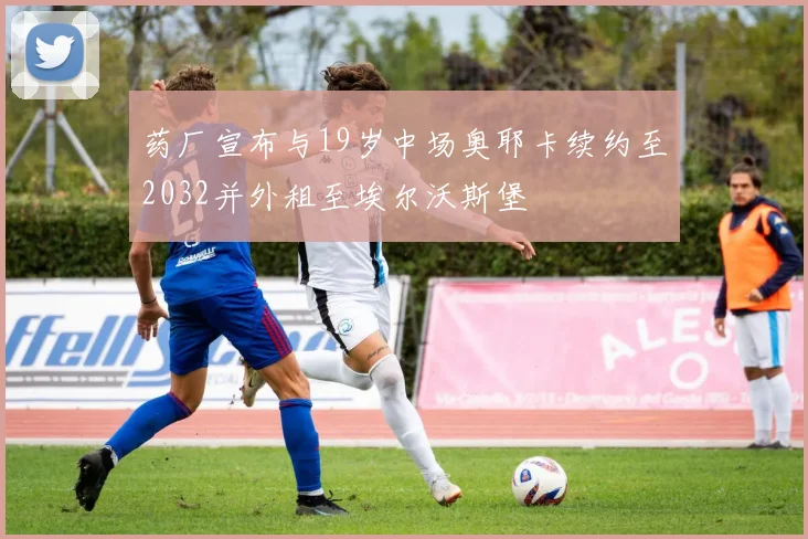 药厂宣布与19岁中场奥耶卡续约至2032并外租至埃尔沃斯堡