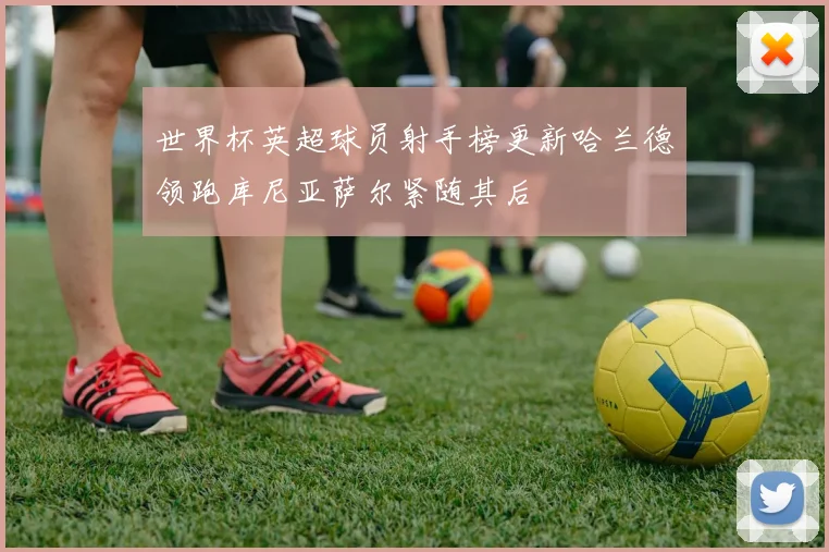 世界杯英超球员射手榜更新哈兰德领跑库尼亚萨尔紧随其后
