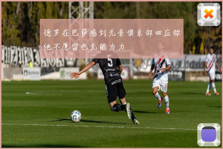 德罗在巴萨感到无奈俱乐部回应称他不愿留也无能为力