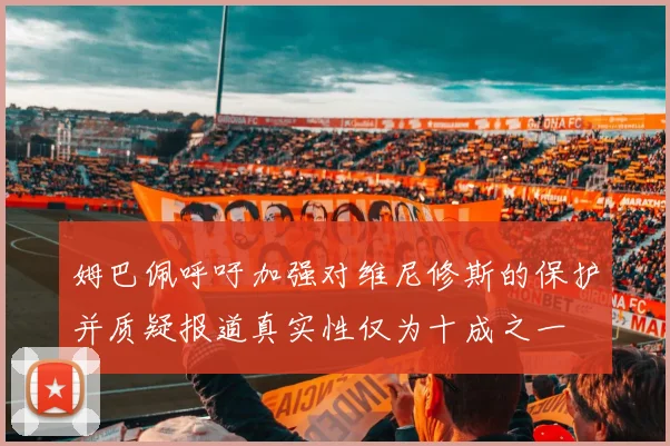 姆巴佩呼吁加强对维尼修斯的保护并质疑报道真实性仅为十成之一