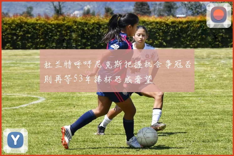 杜兰特呼吁尼克斯把握机会争冠否则再等53年捧杯恐成奢望