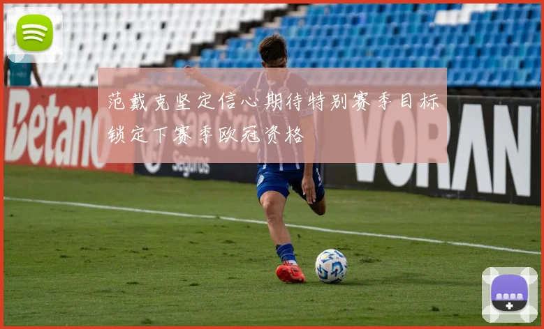 范戴克坚定信心期待特别赛季目标锁定下赛季欧冠资格
