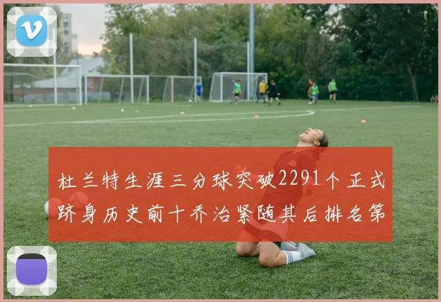 杜兰特生涯三分球突破2291个正式跻身历史前十乔治紧随其后排名第九