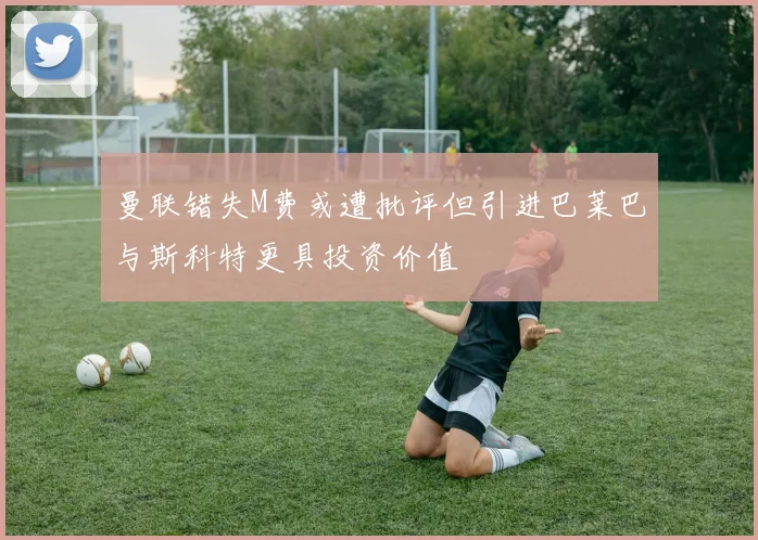 曼联错失M费或遭批评但引进巴莱巴与斯科特更具投资价值