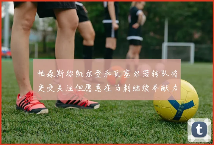 帕森斯称凯尔登和瓦塞尔若转队将更受关注但愿意在马刺继续奉献力量