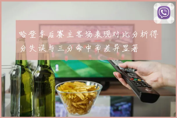 哈登季后赛主客场表现对比分析得分失误与三分命中率差异显著