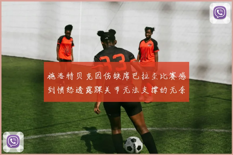 施洛特贝克因伤缺席巴拉圭比赛感到愤怒透露踝关节无法支撑的无奈