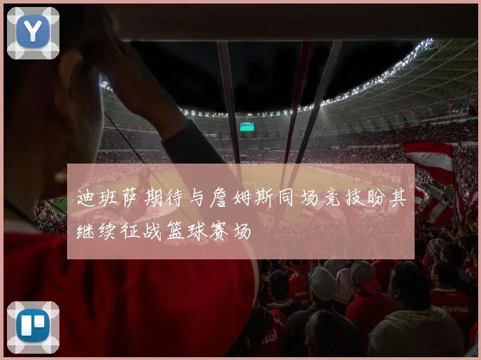 迪班萨期待与詹姆斯同场竞技盼其继续征战篮球赛场